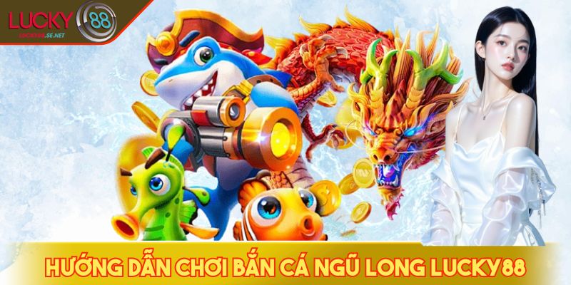 Bắn Cá Ngũ Long LUCKY88 - Săn Cá, Săn Rồng, Săn Xu Siêu Đã 3 Hướng dẫn chơi bắn cá Ngũ Long LUCKY88