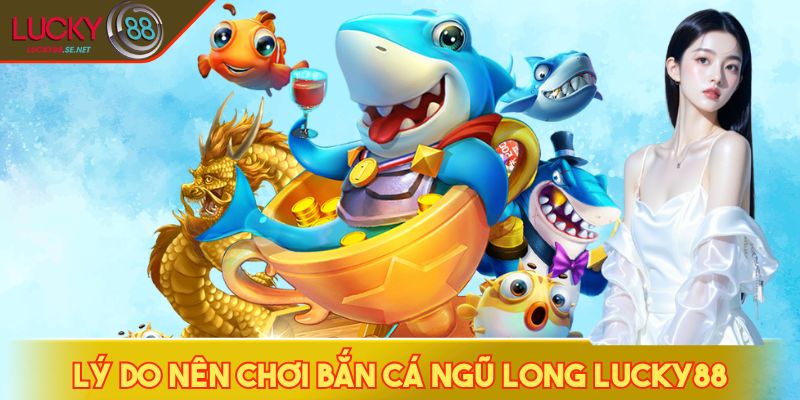 Bắn Cá Ngũ Long LUCKY88 - Săn Cá, Săn Rồng, Săn Xu Siêu Đã 4 Lý do nên chơi bắn cá Ngũ Long LUCKY88