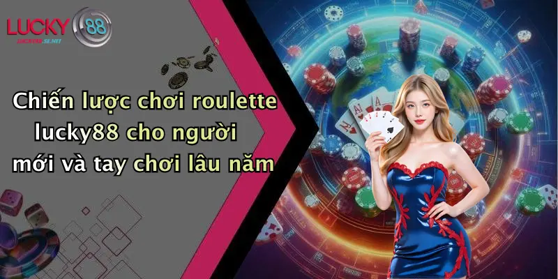Chiến lược chơi roulette lucky88 cho người mới và tay chơi lâu năm