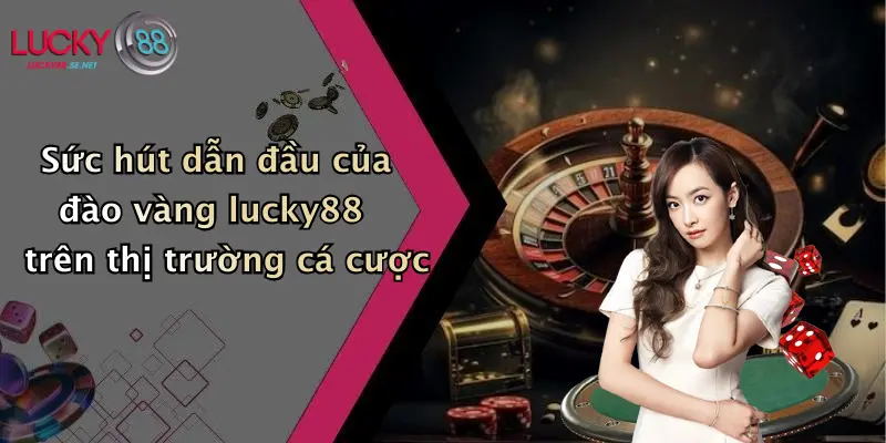 Sức hút dẫn đầu của đào vàng lucky88 trên thị trường cá cược